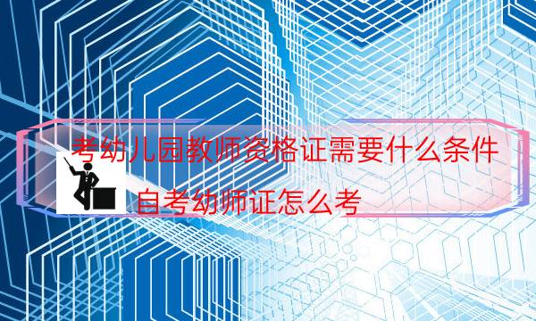 考幼儿园教师资格证需要什么条件(自考幼师证怎么考)