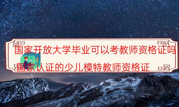 国家开放大学毕业可以考教师资格证吗(国家认证的少儿模特教师资格证)