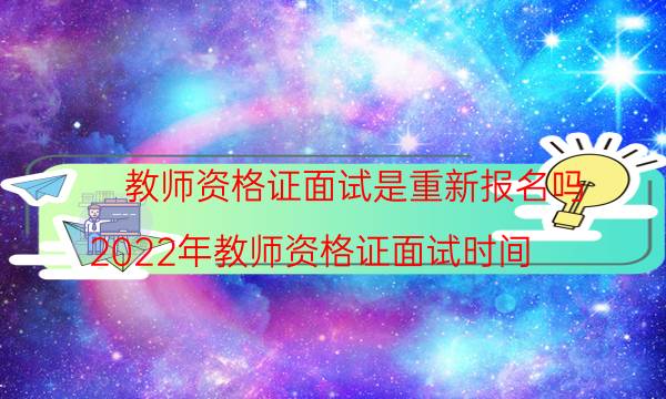 教师资格证面试是重新报名吗(2022年教师资格证面试时间)