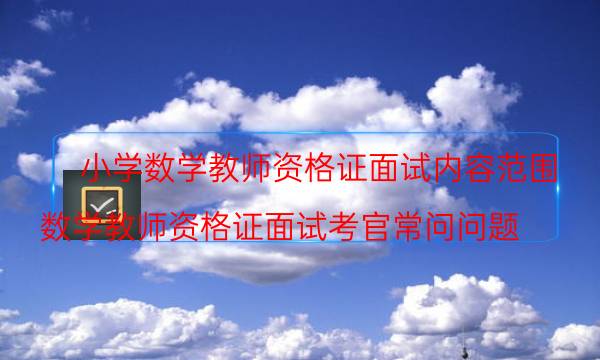 小学数学教师资格证面试内容范围(数学教师资格证面试考官常问问题)