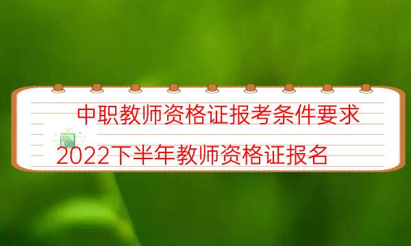 中职教师资格证报考条件要求(2022下半年教师资格证报名)