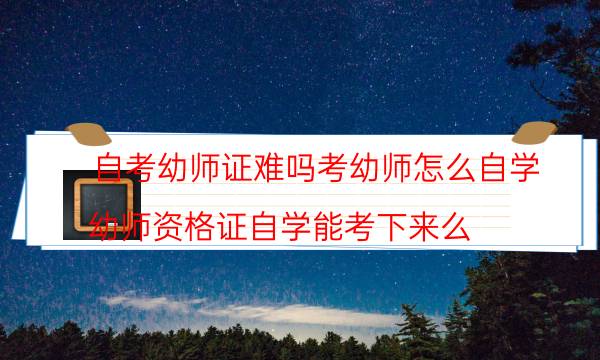 自考幼师证难吗考幼师怎么自学(幼师资格证自学能考下来么)