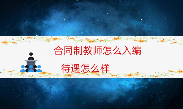 合同制教师怎么入编 待遇怎么样(公办合同制教师能入编吗)