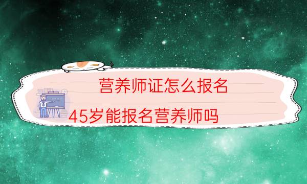 营养师证怎么报名(45岁能报名营养师吗)