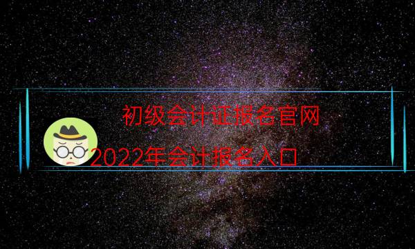 初级会计证报名官网(2022年会计报名入口)