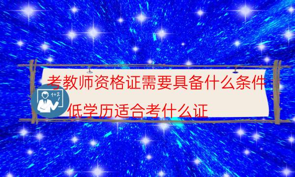 考教师资格证需要具备什么条件(低学历适合考什么证)