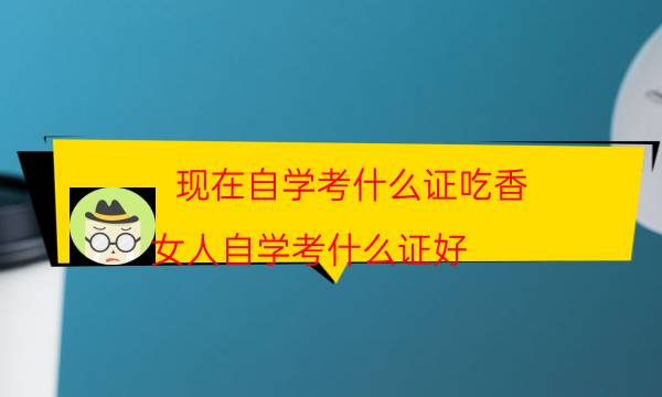 现在自学考什么证吃香(女人自学考什么证好)