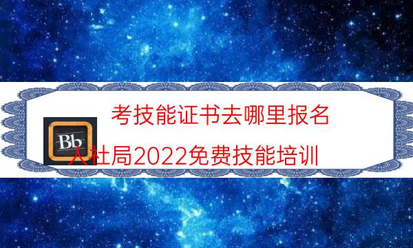 考技能证书去哪里报名(人社局2022免费技能培训)