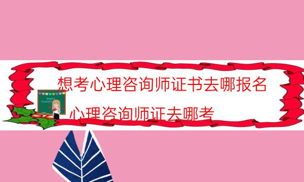 想考心理咨询师证书去哪报名(心理咨询师证去哪考)