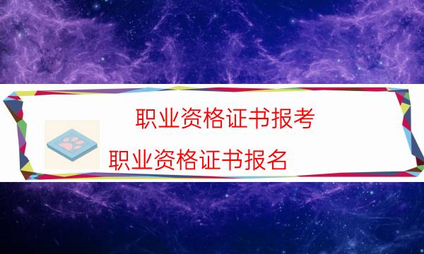 职业资格证书报考(职业资格证书报名)