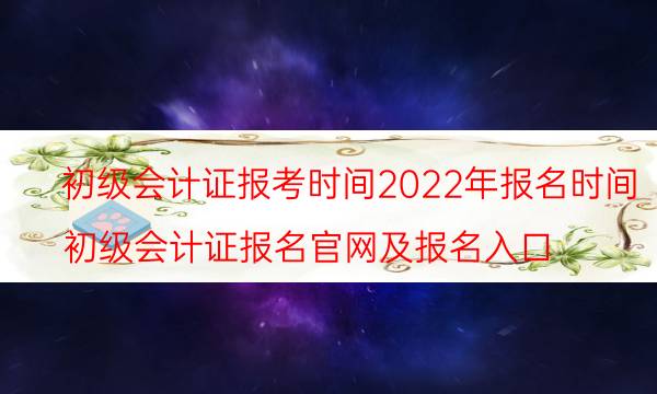 初级会计证报名时间2022年考试时间