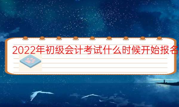 2022年初级会计考试什么时候开始报名