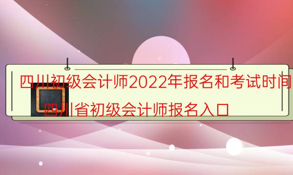 四川初级会计报名时间2022年 什么时候考试