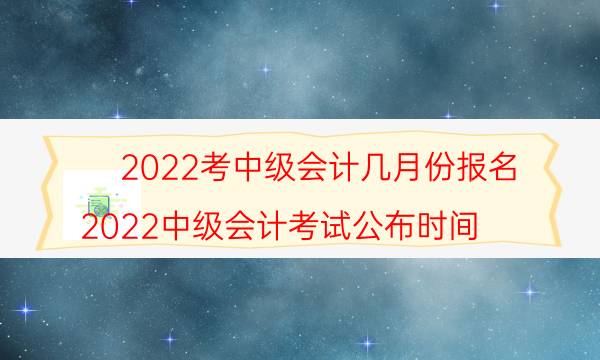 中级会计2022年报名和考试时间是什么时候