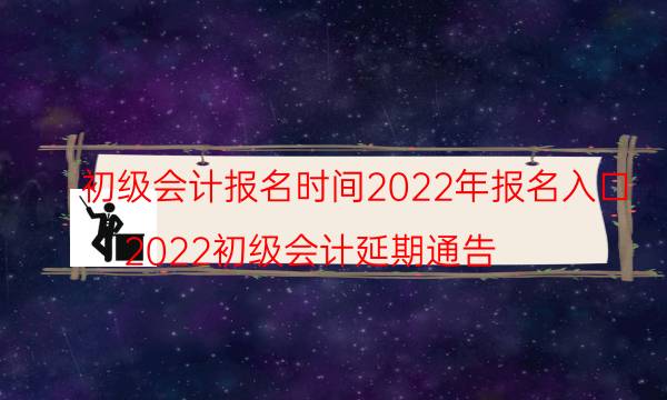 初级会计报名时间2022年入口 怎么报考