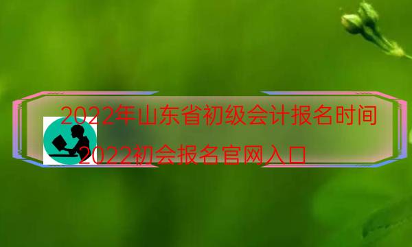 山东初级会计报名时间2022年 报名费是多少