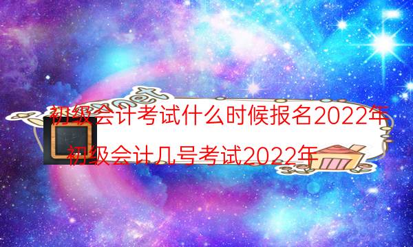 初级会计考试什么时候报名2022