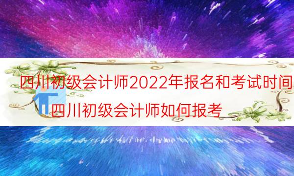 2022年四川初级会计考试报名时间 怎么报考