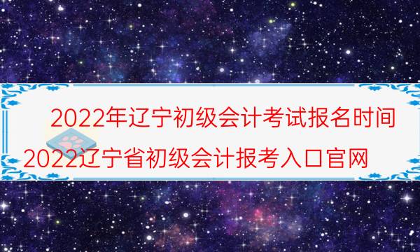 2022年辽宁省初级会计考试报名时间在几月