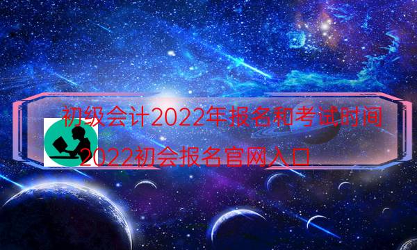 初级会计2022年报名时间安排 哪天考试