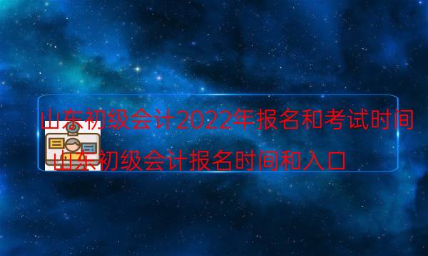 山东省初级会计报名时间2022年 报考要求是什么