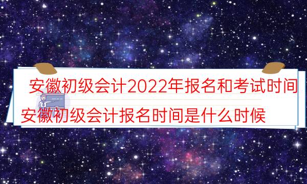 安徽会计初级考试2022年报名时间安排