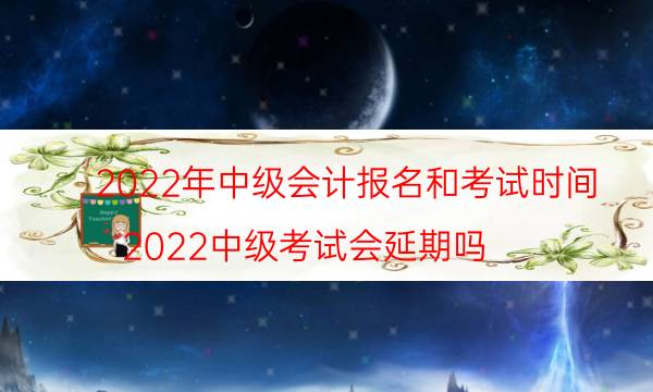 2022年中级会计考试时间安排 什么时候报名