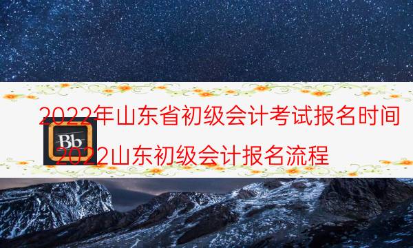 山东初级会计2022年报名和考试时间是哪天