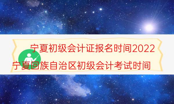 宁夏2022初级会计考试报名时间 报考入口是什么