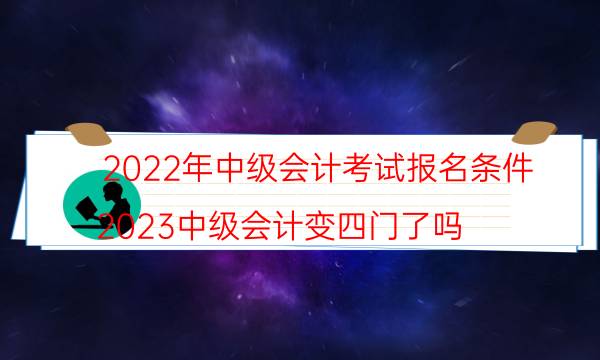 2021年中级会计师报考条件2022年中级会计师报考条件及考试科目