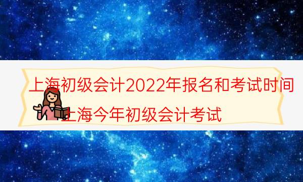 上海会计初级考试2022年报名时间是什么时候