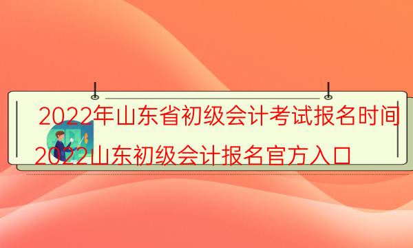 山东省初级会计考试时间2022 哪天开始报名