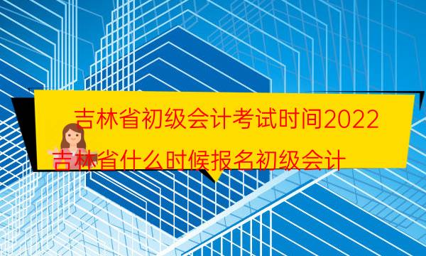 2022年吉林初级会计考试时间安排 具体哪天考