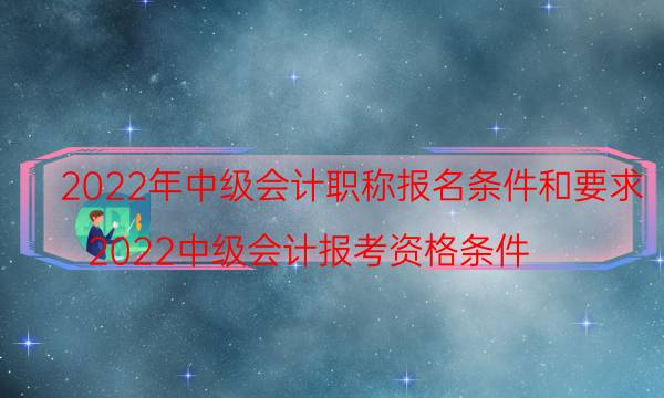 2022年中级会计职称报名条件及时间安排