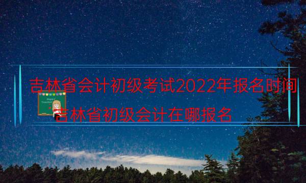 2022年吉林初级会计考试报名时间及入口