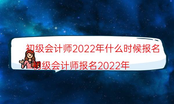 初级会计师2022年报名入口是什么 哪天报名