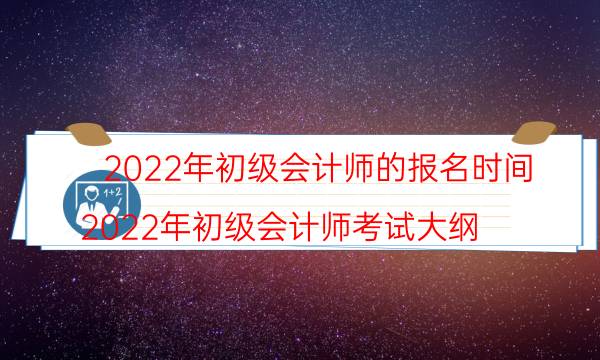 初级会计师2022年报名时间 什么时候考试