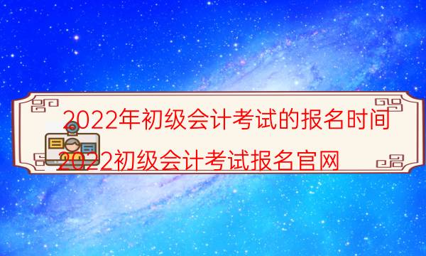 2022年初级会计考试报名时间 怎么报考