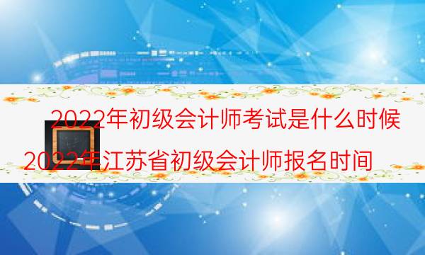 初级会计师2022年报考时间 什么时候考试