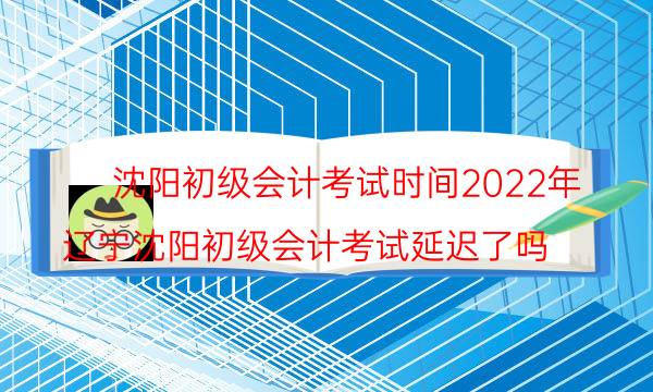 沈阳初级会计考试时间2022年 考哪几科