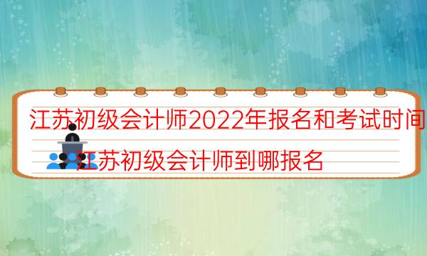 江苏初级会计2022年报名时间及报考条件