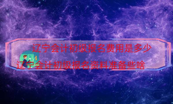 辽宁初级会计报名费用多少 2022年报名时间