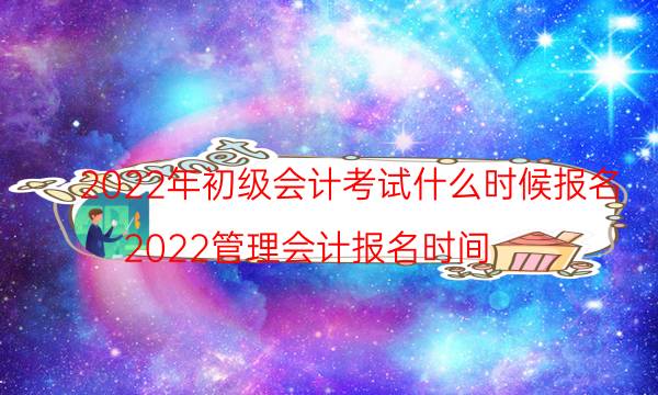 初级会计师2022年报名时间 哪天考试