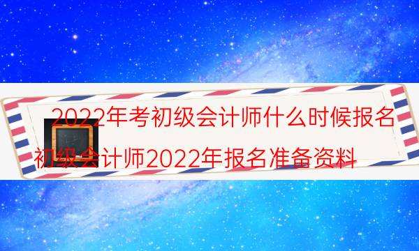 2022年初级会计师什么时候报名 哪天开始