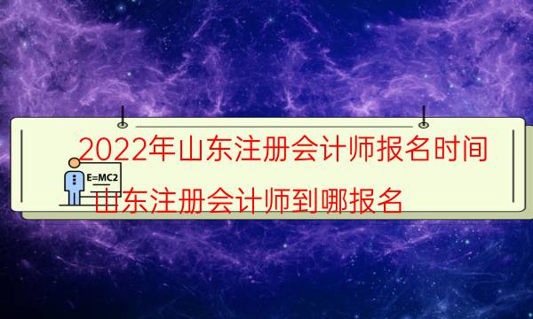 山东2022注册会计师报名时间安排 哪天开始报考