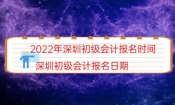 深圳初级会计证报名时间2022安排 需要什么条件