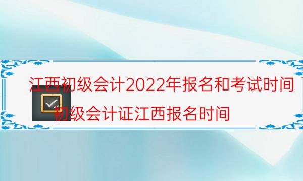 2022年江西初级会计证报名时间是什么时候
