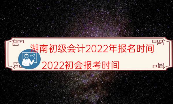2022年湖南初级会计报考条件 在哪报名