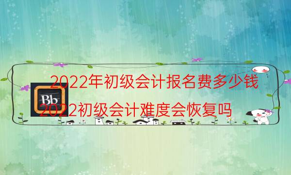 初级会计2022年什么时候报名 费用是多少