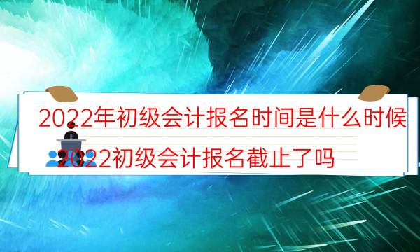 2022年初级会计具体报名时间是哪天